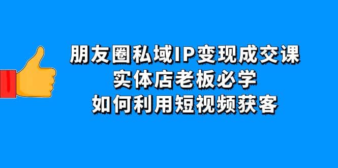 朋友圈私域IP变现成交课：实体店老板必学，如何利用短视频获客-优学网