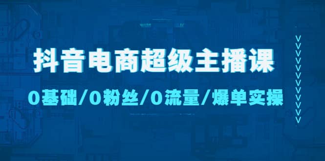 抖音电商超级主播课：0基础、0粉丝、0流量、爆单实操-优学网