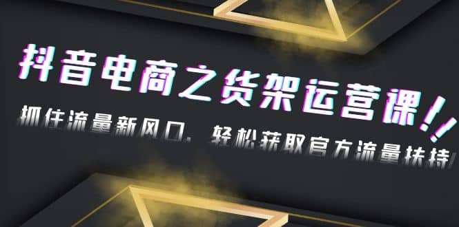 2023抖音电商之货架运营课：抓住流量新风口，轻松获取官方流量扶持-优学网