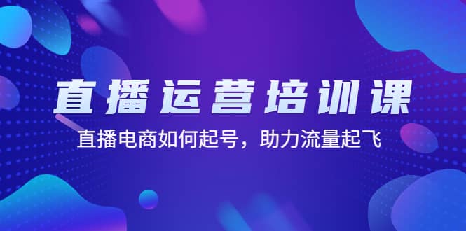 直播运营培训课：直播电商如何起号，助力流量起飞（11节课）-优学网