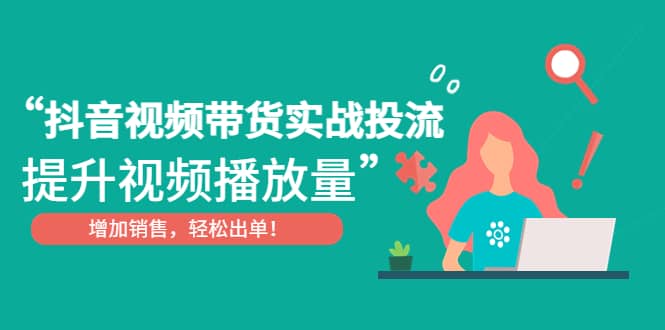 抖音视频带货实战投流，提升视频播放量，增加销售轻松出单-优学网