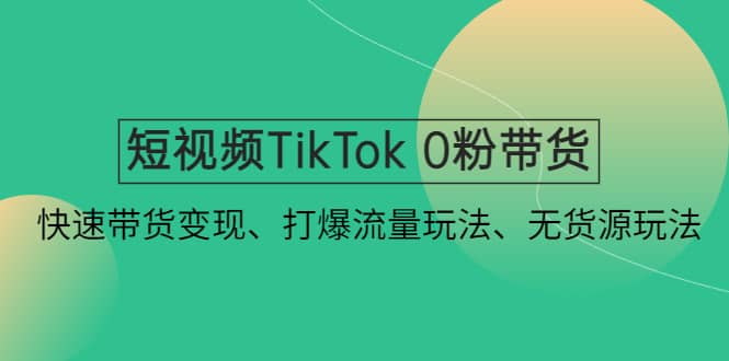 短视频TikTok 0粉带货：快速带货变现、打爆流量玩法、无货源玩法-优学网