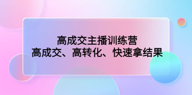 高成交主播训练营：高成交、高转化、快速拿结果-优学网