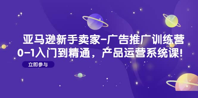 亚马逊新手卖家-广告推广训练营：0-1入门到精通，产品运营系统课-优学网