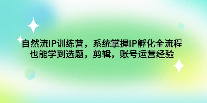 自然流IP训练营，系统掌握IP孵化全流程，也能学到选题，剪辑，账号运营经验-优学网