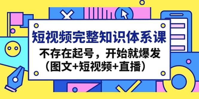 短视频完整知识体系课，不存在起号，开始就爆发（图文 短视频 直播）-优学网