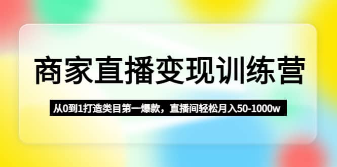 商家直播变现训练营：从0到1打造类目第一爆款-优学网