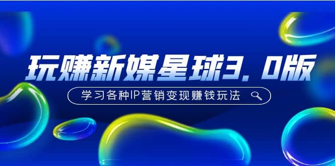 《玩赚新媒星球3.0版》学习各种IP营销变现玩法（价值498）-优学网