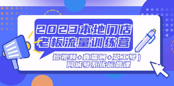 2023本地门店老板流量训练营（短视频 直播间 员工号）同城号系统运营课-优学网