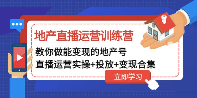 地产直播运营训练营：教你做能变现的地产号（直播运营实操 投放 变现合集）-优学网