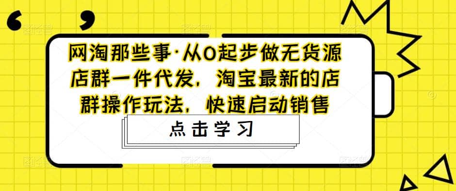 从0起步做无货源店群一件代发，淘宝最新的店群操作玩法，快速启动销售-优学网