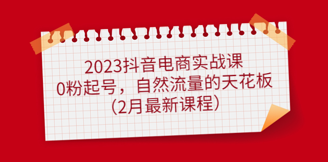 2023抖音电商实战课：0粉起号，自然流量的天花板（2月最新课程）-优学网