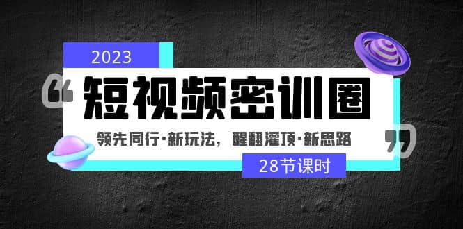 2023短视频密训圈：领先同行·新玩法，醒翻灌顶·新思路（28节课时）-优学网