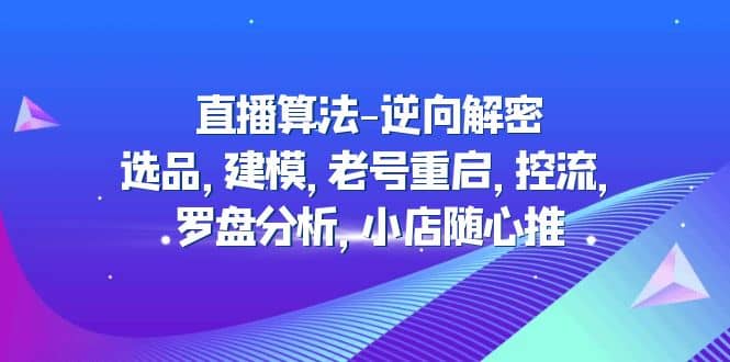 直播算法-逆向解密：选品，建模，老号重启，控流，罗盘分析，小店随心推-优学网