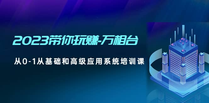 2023带你玩赚-万相台，从0-1从基础和高级应用系统培训课-优学网