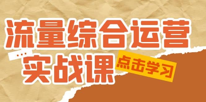 流量综合·运营实战课：短视频、本地生活、个人IP知识付费、直播带货运营-优学网