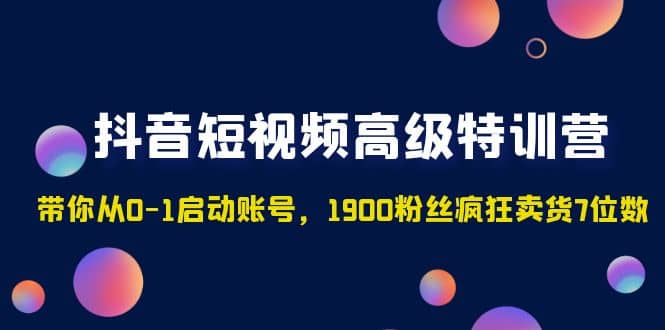 抖音短视频高级特训营：带你从0-1启动账号，1900粉丝疯狂卖货7位数-优学网