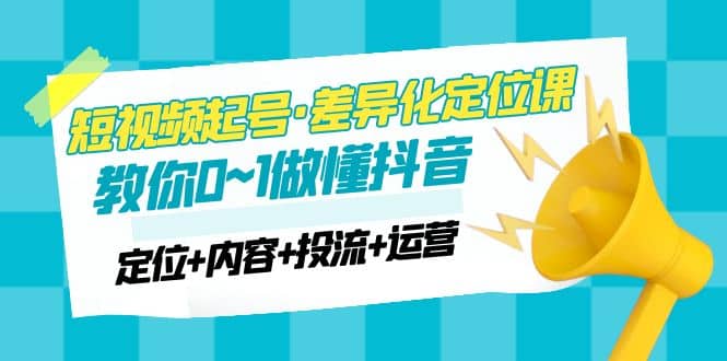 2023短视频起号·差异化定位课：0~1做懂抖音（定位 内容 投流 运营）-优学网