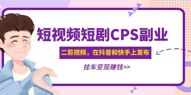 短视频短剧CPS副业项目：二剪视频在抖音和快手上发布，挂车变现-优学网