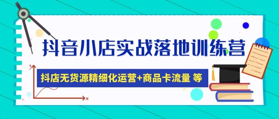 抖音小店实战落地训练营：抖店无货源精细化运营，商品卡流量等等（22节）-优学网