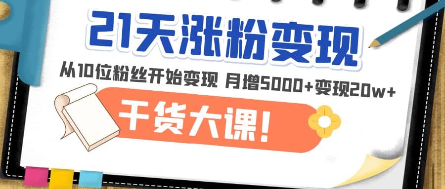 21天精准涨粉变现干货大课：从10位粉丝开始变现 月增5000-优学网