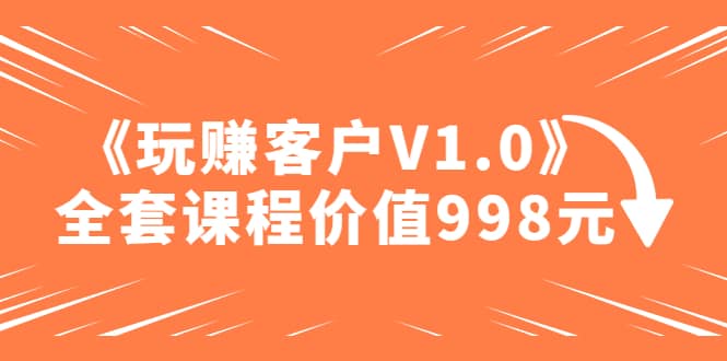 某收费课程《玩赚客户V1.0》全套课程价值998元-优学网