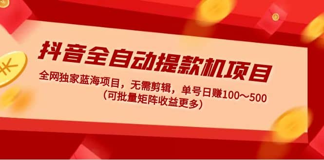 抖音全自动提款机项目：独家蓝海 无需剪辑 单号日赚100～500 (可批量矩阵)-优学网