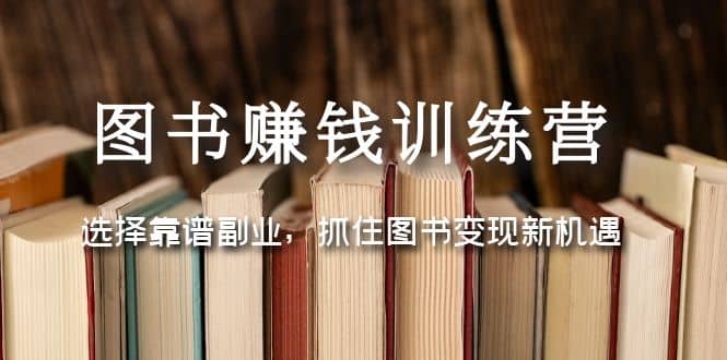 图书赚钱训练营：选择靠谱副业，抓住图书变现新机遇-优学网