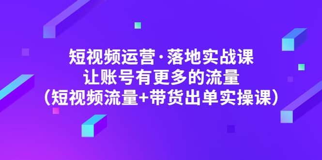 短视频运营·落地实战课 让账号有更多的流量（短视频流量 带货出单实操）-优学网