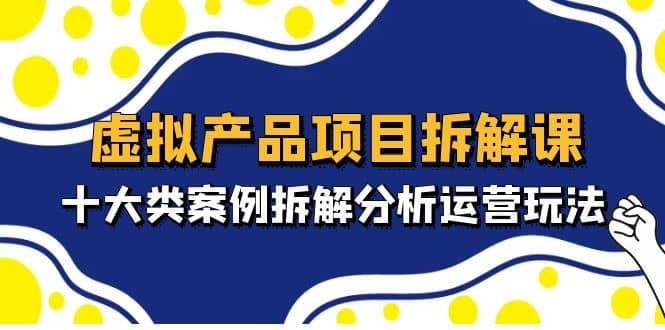 虚拟产品项目拆解课，十大类案例拆解分析运营玩法（11节课）-优学网