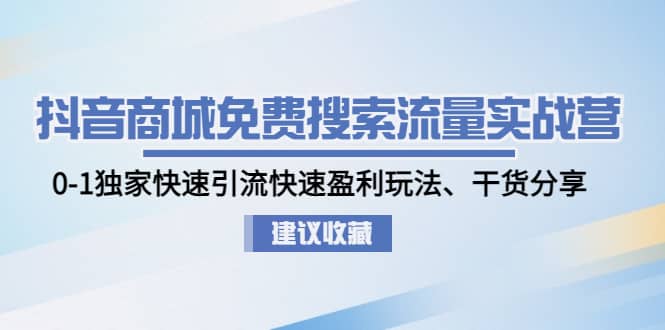 抖音商城免费搜索流量实战营：0-1独家快速引流快速盈利玩法、干货分享-优学网