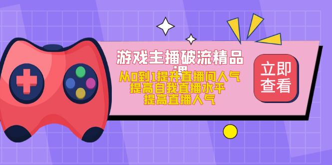 游戏主播破流精品课，从0到1提升直播间人气 提高自我直播水平 提高直播人气-优学网