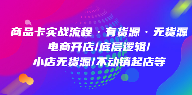 商品卡实战流程·有货源无货源 电商开店/底层逻辑/小店无货源/不动销起店等-优学网