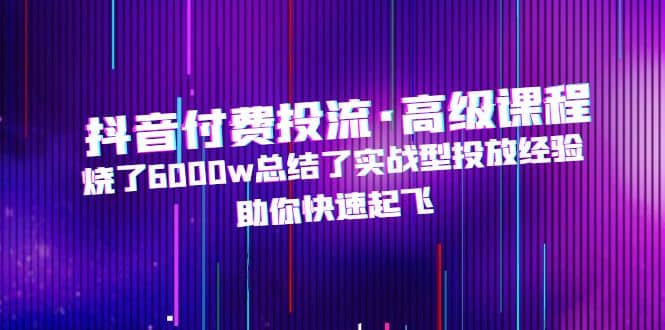 抖音付费投流·高级课程，烧了6000w总结了实战型投放经验，助你快速起飞-优学网