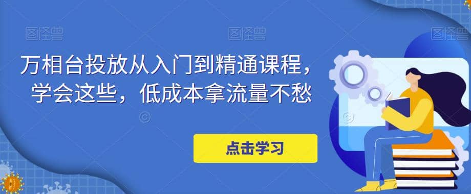 万相台投放·新手到精通课程，学会这些，低成本拿流量不愁-优学网