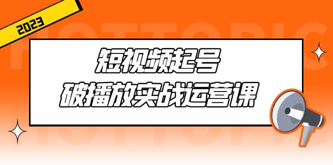 短视频起号·破播放实战运营课，用通俗易懂大白话带你玩转短视频-优学网