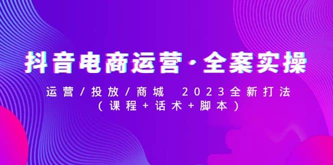 抖音电商运营·全案实操：运营/投放/商城 2023全新打法-优学网