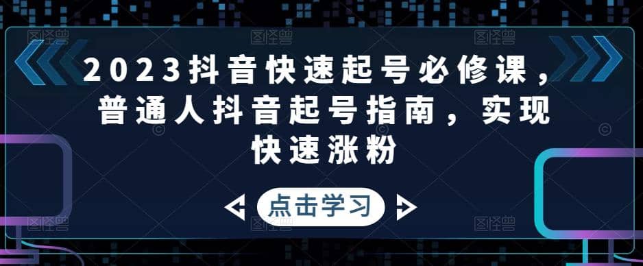 2023抖音快速起号必修课，普通人抖音起号指南，实现快速涨粉-优学网