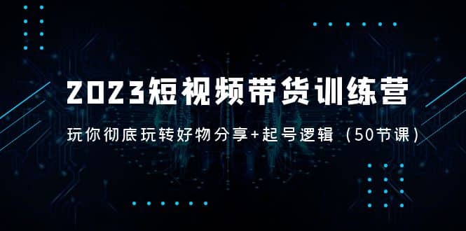 2023短视频带货训练营：带你彻底玩转好物分享 起号逻辑（50节课）-优学网