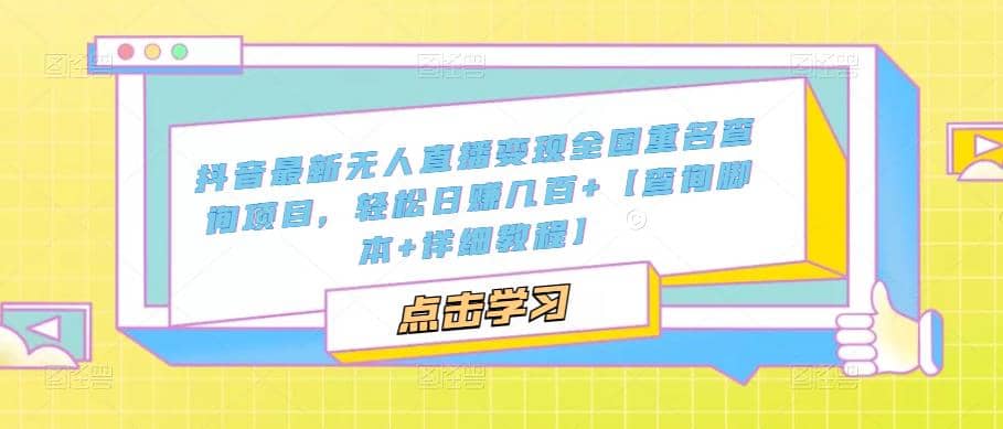 抖音最新无人直播变现全国重名查询项目 日赚几百 【查询脚本 详细教程】-优学网