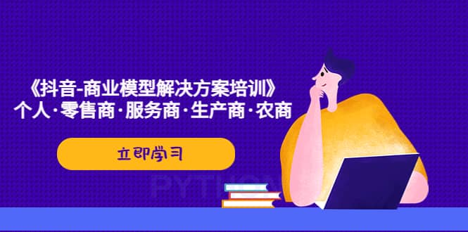 《抖音-商业-模型解决·方案培训》个人·零售商·服务商·生产商·农商-优学网