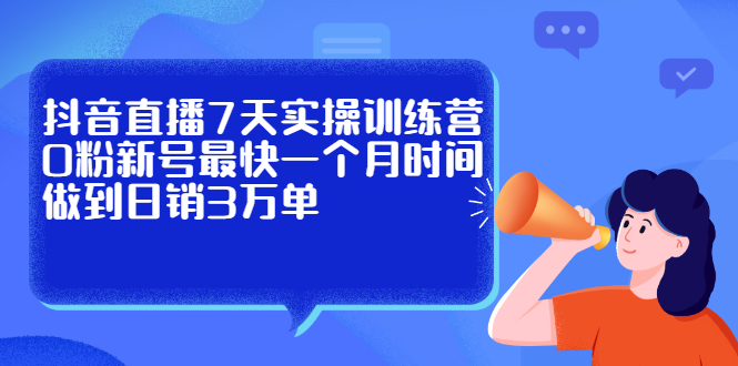 抖音直播7天实操训练营，0粉新号最快一个月时间做到日销3万单-优学网