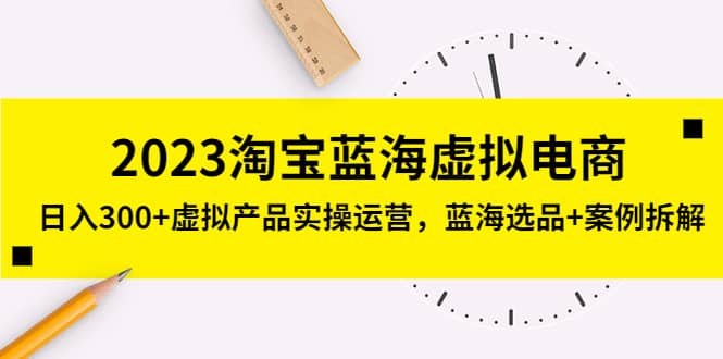 2023淘宝蓝海虚拟电商，虚拟产品实操运营，蓝海选品 案例拆解-优学网