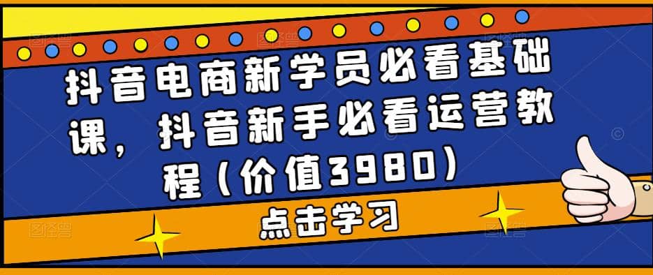 抖音电商新学员必看基础课，抖音新手必看运营教程(价值3980)-优学网