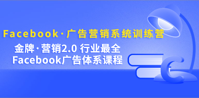 Facebook·广告营销系统训练营：金牌·营销2.0 行业最全Facebook广告·体系-优学网