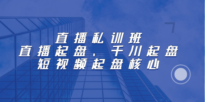 直播私训班：直播起盘、千川起盘、短视频起盘核心-优学网