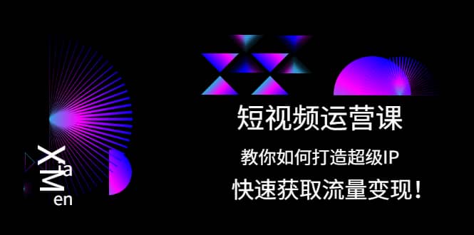 短视频运营课：教你如何打造超级IP，快速获取流量变现-优学网