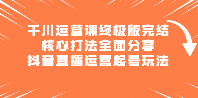 千川运营课终极版完结：核心打法全面分享，抖音直播运营起号玩法-优学网