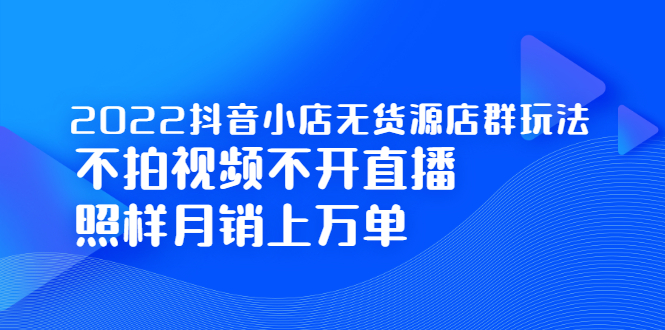 2022抖音小店无货源店群玩法，不拍视频不开直播照样月销上万单-优学网