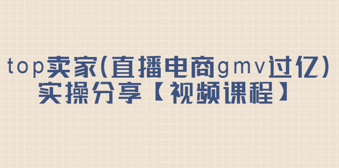 top卖家（直播电商gmv过亿）实操分享【视频课程】-优学网